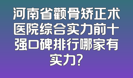 河南省颧骨矫正术医院综合实力前十强口碑排行哪家有实力？