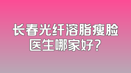 长春光纤溶脂瘦脸医生哪家好？