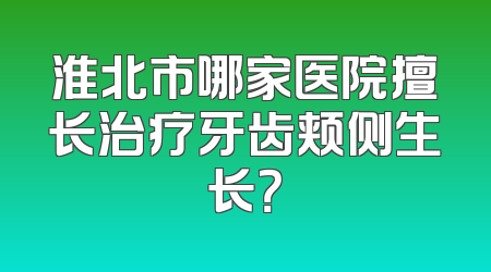 淮北市哪家医院擅长治疗牙齿颊侧生长？