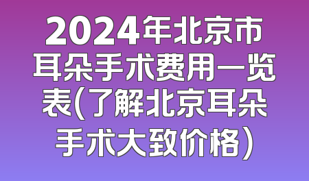 2024年北京市耳朵手术费用一览表（了解北京耳朵手术大致价格）