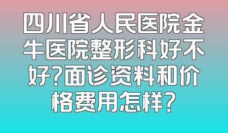 四川省人民医院金牛医院整形科好不好？面诊资料和价格费用怎样？