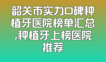 韶关市实力口碑种植牙医院榜单汇总，种植牙上榜医院推荐