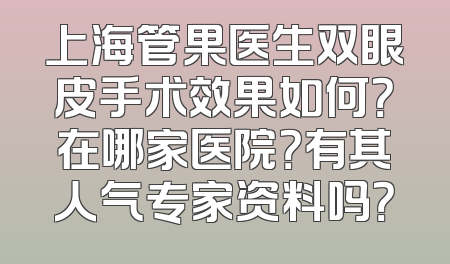 上海管果医生双眼皮手术效果如何？在哪家医院？有其人气专家资料吗？