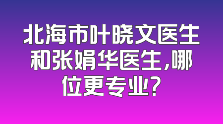 北海市叶晓文医生和张娟华医生，哪位更专业？