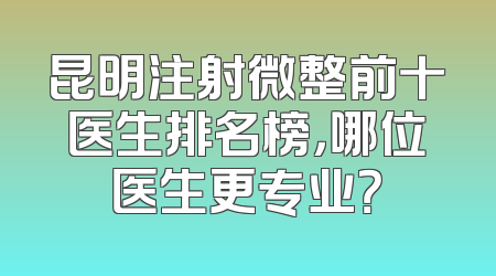 昆明注射微整前十医生排名榜，哪位医生更专业？