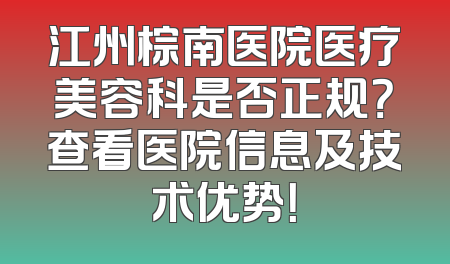 江州棕南医院医疗美容科是否正规？查看医院信息及技术优势！