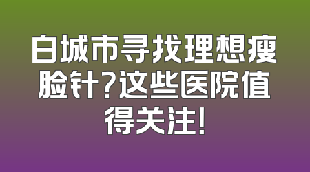 白城市寻找理想瘦脸针？这些医院值得关注！