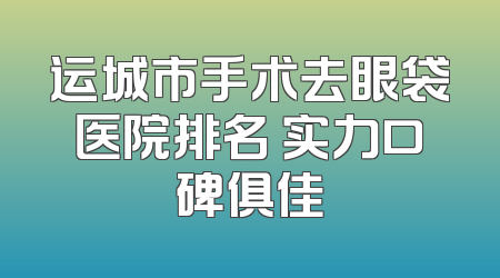 运城市手术去眼袋医院排名 实力口碑俱佳