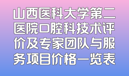 山西医科大学第二医院口腔科技术评价及专家团队与服务项目价格一览表