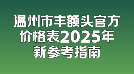 温州市丰额头官方价格表2025年新参考指南