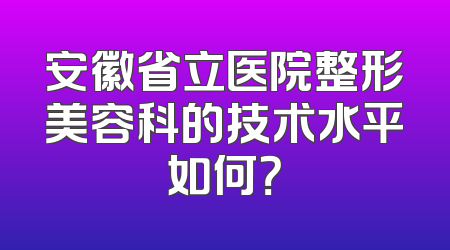 安徽省立医院整形美容科的技术水平如何？
