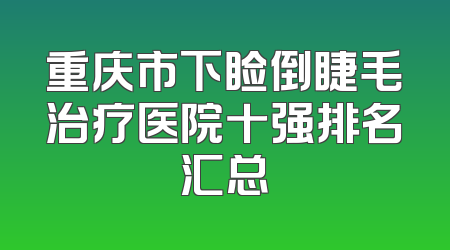 重庆市下睑倒睫毛治疗医院十强排名汇总