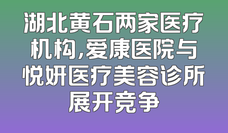 湖北黄石两家医疗机构，爱康医院与悦妍医疗美容诊所展开竞争