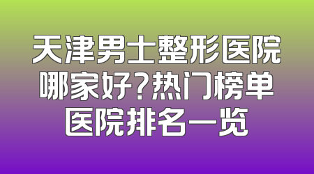 天津男士整形医院哪家好？热门榜单医院排名一览