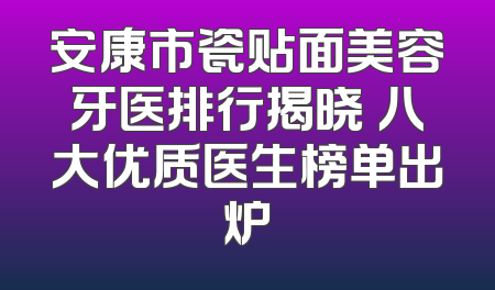 安康市瓷贴面美容牙医排行揭晓 八大优质医生榜单出炉