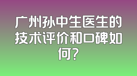 广州孙中生医生的技术评价和口碑如何？