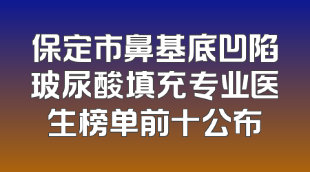 保定市鼻基底凹陷玻尿酸填充专业医生榜单前十公布