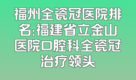 福州全瓷冠医院排名：福建省立金山医院口腔科全瓷冠治疗领头