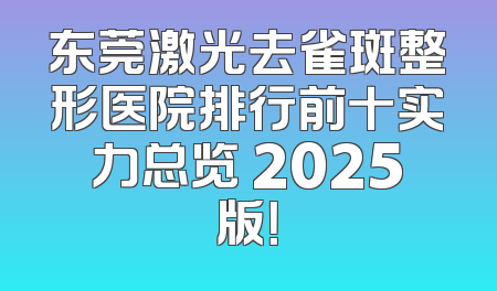 东莞激光去雀斑整形医院排行前十实力总览 2025版！