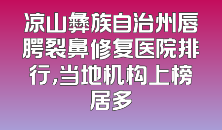 凉山彝族自治州唇腭裂鼻修复医院排行，当地机构上榜居多