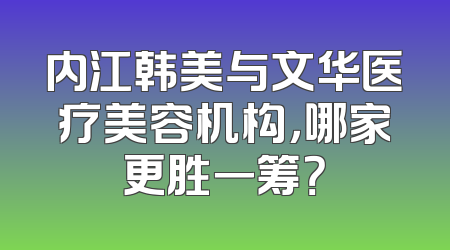 内江韩美与文华医疗美容机构，哪家更胜一筹？