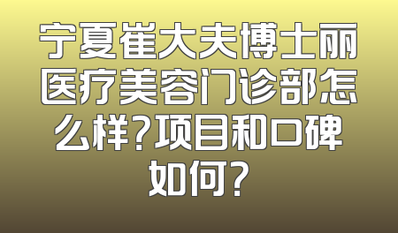 宁夏崔大夫博士丽医疗美容门诊部怎么样？项目和口碑如何？