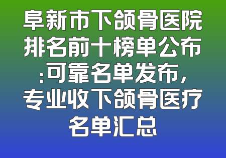 阜新市下颌骨医院排名前十榜单公布：可靠名单发布，专业收下颌骨医疗名单汇总
