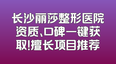 长沙丽莎整形医院资质、口碑一键获取！擅长项目推荐