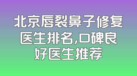 北京唇裂鼻子修复医生排名，口碑良好医生推荐
