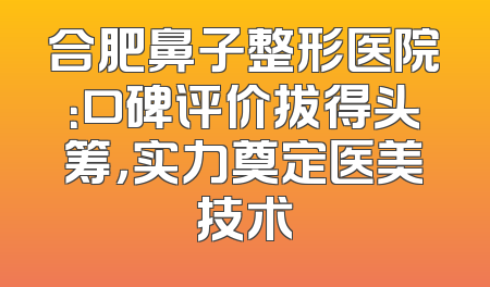 合肥鼻子整形医院：口碑评价拔得头筹，实力奠定医美技术