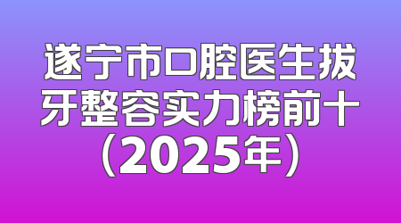 遂宁市口腔医生拔牙整容实力榜前十（2025年）