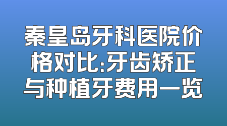 秦皇岛牙科医院价格对比：牙齿矫正与种植牙费用一览