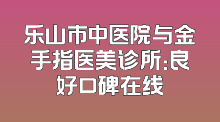 乐山市中医院与金手指医美诊所：良好口碑在线