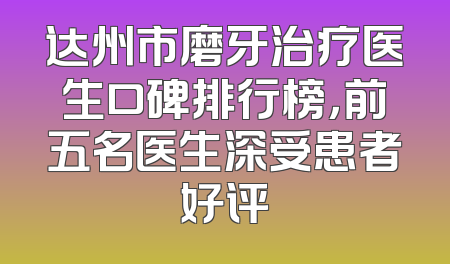达州市磨牙治疗医生口碑排行榜，前五名医生深受患者好评