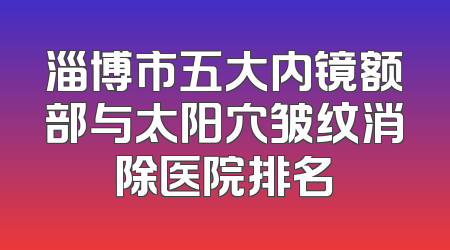 淄博市五大内镜额部与太阳穴皱纹消除医院排名