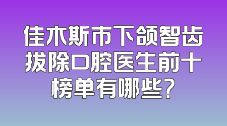 佳木斯市下颌智齿拔除口腔医生前十榜单有哪些？