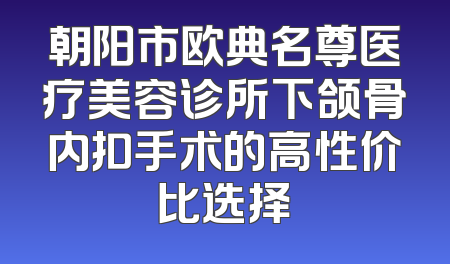 朝阳市欧典名尊医疗美容诊所下颌骨内扣手术的高性价比选择