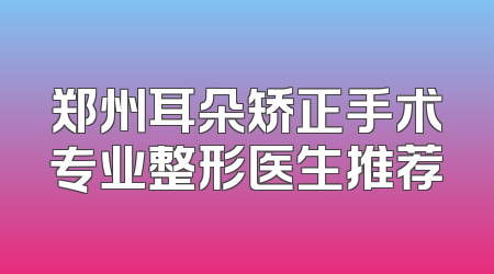 郑州耳朵矫正手术专业整形医生推荐