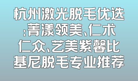 杭州激光脱毛优选：菁漾领美、仁术仁众、艺美紫馨比基尼脱毛专业推荐