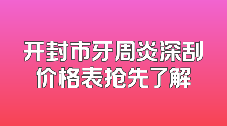 开封市牙周炎深刮价格表抢先了解