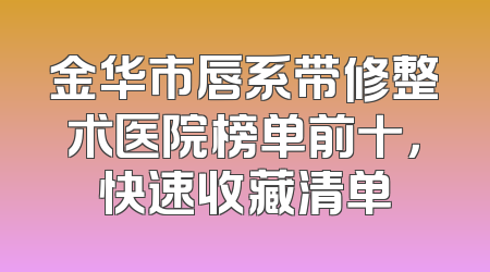 金华市唇系带修整术医院榜单前十，快速收藏清单