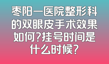 枣阳一医院整形科的双眼皮手术效果如何？挂号时间是什么时候？