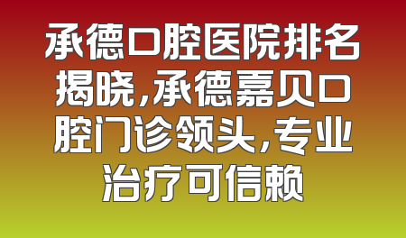 承德口腔医院排名揭晓，承德嘉贝口腔门诊领头，专业治疗可信赖