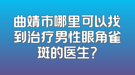 曲靖市哪里可以找到治疗男性眼角雀斑的医生？