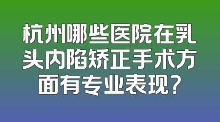 杭州哪些医院在乳头内陷矫正手术方面有专业表现？