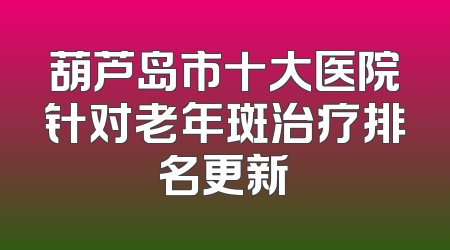 葫芦岛市十大医院针对老年斑治疗排名更新