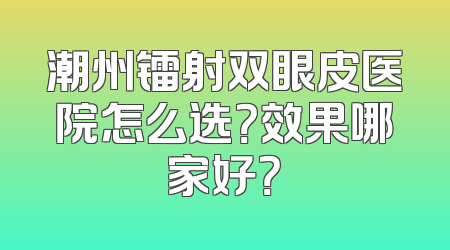 潮州镭射双眼皮医院怎么选？效果哪家好？