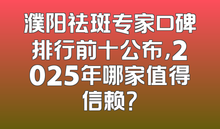 濮阳祛斑专家口碑排行前十公布，2025年哪家值得信赖？