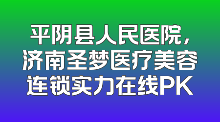 平阴县人民医院，济南圣梦医疗美容连锁实力在线PK