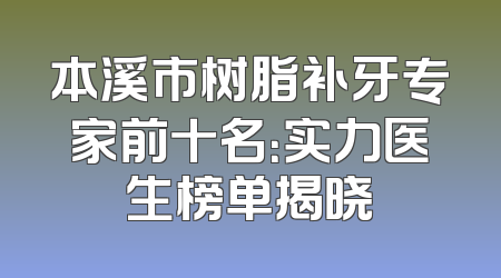 本溪市树脂补牙专家前十名：实力医生榜单揭晓